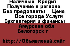 Наличные. Кредит. Получение в регионе Без предоплаты. › Цена ­ 10 - Все города Услуги » Бухгалтерия и финансы   . Амурская обл.,Белогорск г.